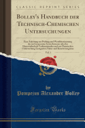 Bolley's Handbuch Der Technisch-Chemischen Untersuchungen, Vol. 1: Eine Anleitung Zur Prfung Und Werthbestimmung Der Im Gesammten Gewerbswesen Oder Der Hauswirthschaft Vorkommenden Und Zur Chemischen Untersuchung Geeigneten Natur-Und Kunsterzeugnisse