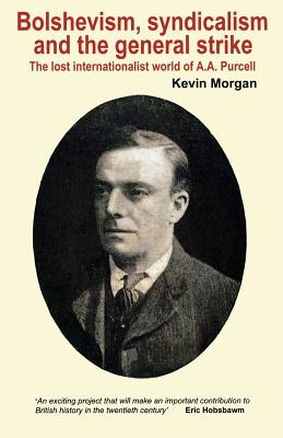 Bolshevism, Syndicalism and the General Strike: The Lost Internationalist World of A.A.Purcell - Morgan, Kevin