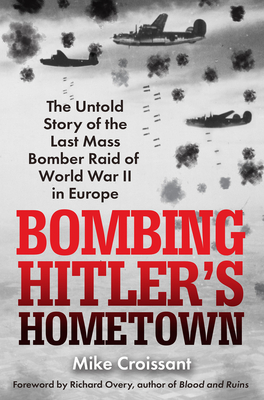 Bombing Hitler's Hometown: The Untold Story of the Last Mass Bomber Raid of World War II in Europe - Croissant, Mike