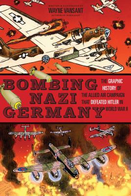 Bombing Nazi Germany: The Graphic History of the Allied Air Campaign That Defeated Hitler in World War II - Vansant, Wayne