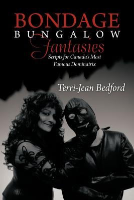 Bondage Bungalow Fantasies: Scripts for Canada's Most Famous Dominatrix - Bedford, Terri-Jean