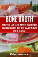 Bone Broth: Bone Broth Cookbook: Improve Your Health and Reverse Grey Hair with Delicious Bone Broth Recipes!