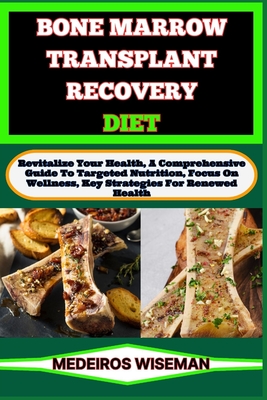 Bone Marrow Transplant Recovery Diet: Revitalize Your Health, A Comprehensive Guide To Targeted Nutrition, Focus On Wellness, Key Strategies For Renewed Health - Wiseman, Medeiros