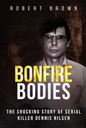 Bonfire Bodies: The Shocking Story of Serial Killer Dennis Nilsen