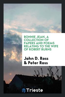 Bonnie Jean, a Collection of Papers and Poems Relating to the Wife of Robert Burns - Ross, John D, and Ross, Peter