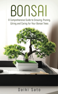 Bonsai: A Comprehensive Guide to Growing, Pruning, Wiring and Caring for Your Bonsai Trees - Sato, Daiki