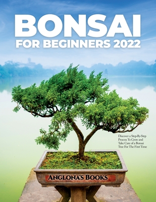 Bonsai for Beginners 2022: Discover a Step-By-Step Process To Grow and Take Care of a Bonsai Tree For The First Time - Anglona's Books