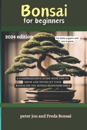 Bonsai for beginners: A comprehensive guide with tips to grow and never let your bonsai die off; Bonsai beginners bible 2024 EDITION