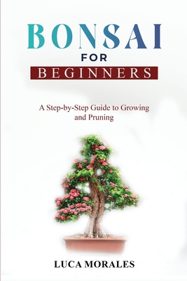 Bonsai for Beginners: A Step-by-Step Guide to Growing and Pruning - Morales, Luca