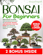 Bonsai for Beginners: From Novice to Expert-The Comprehensive Guide to Cultivating, Pruning and Nurturing Your First Bonsai with Detailed Expert Techniques & Insights.BONUS: Pruning Tutorial