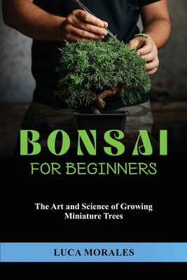 Bonsai for Beginners: The Art and Science of Growing Miniature Trees - Morales, Luca