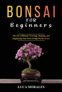 Bonsai for Beginners: The Joy of Bonsai: Growing, Shaping, and Displaying Your Own Living Works of Art