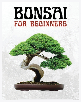 Bonsai for Beginners: The Ultimate Step-by-Step Guide to Cultivating Beautiful Miniature Trees - McConnell, Forrest