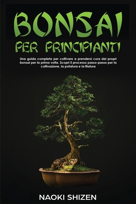 Bonsai per principianti: Una guida completa per coltivare e prendersi cura dei propri bonsai per la prima volta. Scopri il processo passo-passo per la coltivazione, la potatura e la filatura - Shizen, Naoki