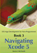 Book 3: Navigating Xcode 5 - IOS App Development for Non-Programmers: The Series on How to Create iPhone & iPad Apps