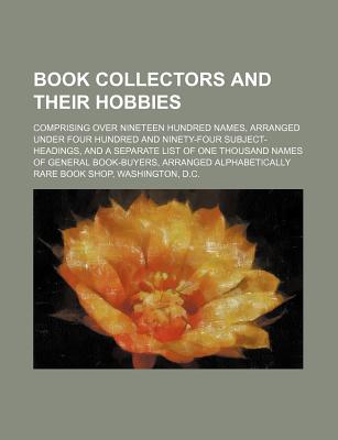 Book Collectors and Their Hobbies; Comprising Over Nineteen Hundred Names, Arranged Under Four Hundred and Ninety-Four Subject-Headings, and a Separate List of One Thousand Names of General Book-Buyers, Arranged Alphabetically - Rare Book Shop, Washington