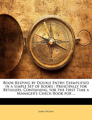 Book-Keeping by Double Entry: Exemplified in a Simple Set of Books: Principally for Retailers, Containing, for the First Time a Manager's Check-Book for - Nelson, James