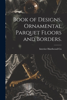 Book of Designs, Ornamental Parquet Floors and Borders. - Interior Hardwood Co (Creator)