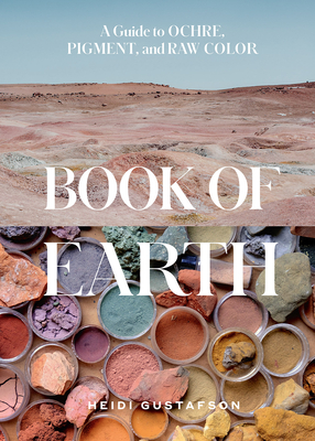 Book of Earth: A Guide to Ochre, Pigment, and Raw Color - Gustafson, Heidi