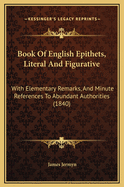 Book of English Epithets, Literal and Figurative: With Elementary Remarks, and Minute References to Abundant Authorities (1840)