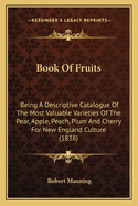 Book Of Fruits: Being A Descriptive Catalogue Of The Most Valuable Varieties Of The Pear, Apple, Peach, Plum And Cherry For New England Culture (1838)