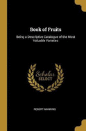 Book of Fruits: Being a Descriptive Catalogue of the Most Valuable Varieties