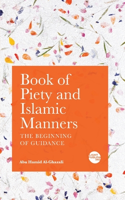 Book of Piety and Islamic Manners: The Beginning of Guidance - Al-Ghazali, Abu Hamid