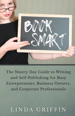 Book Smart: The Ninety-day Guide to Writing and Self-Publishing for Busy Entrepreneurs, Business Owners, and Corporate Professionals - Griffin, Linda