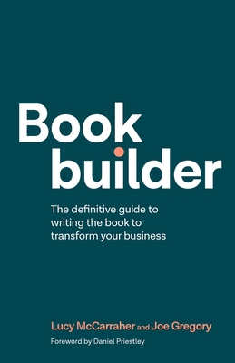 Bookbuilder: The definitive guide to writing the book to transform your business - McCarraher, Lucy, and Gregory, Joe, and Priestley, Daniel (Foreword by)