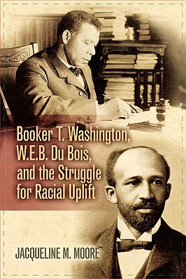 Booker T. Washington, W.E.B. Du Bois, and the Struggle for Racial Uplift - Moore, Jacqueline M, and Mjagkij, Nina