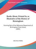 Books About, Printed In, or Illustrative of the History of Birmingham: Forming Part of the Reference Department of Birmingham Free Library (1885)