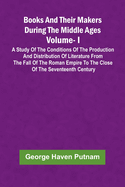 Books And Their Makers During The Middle Ages: A Study Of The Conditions Of The Production And Distribution Of Literature From The Fall Of The Roman Empire To The Close Of The Seventeenth Century, Vol. I