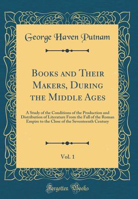 Books and Their Makers, During the Middle Ages, Vol. 1: A Study of the Conditions of the Production and Distribution of Literature from the Fall of the Roman Empire to the Close of the Seventeenth Century (Classic Reprint) - Putnam, George Haven
