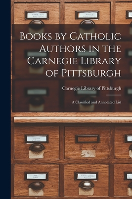 Books by Catholic Authors in the Carnegie Library of Pittsburgh: a Classified and Annotated List - Carnegie Library of Pittsburgh (Creator)