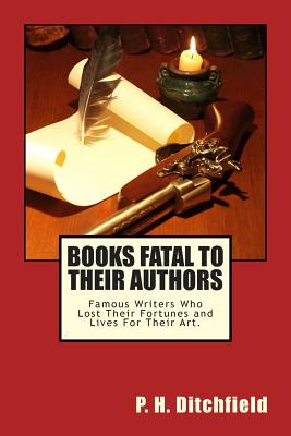 Books Fatal to Their Authors: Famous Writers Who Lost Their Fortunes and Lives for Their Art. - Ditchfield, P H