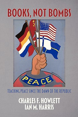 Books, Not Bombs: Teaching Peace Since the Dawn of the Republic - Howlett, Charles F, and Harris, Ian M