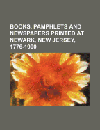 Books, Pamphlets and Newspapers Printed at Newark, New Jersey, 1776-1900