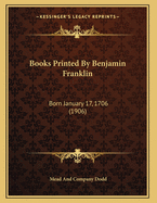 Books Printed By Benjamin Franklin: Born January 17, 1706 (1906)