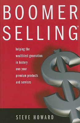 Boomer Selling: Helping the Wealthiest Generation in History Own Your Premium Products and Services - Howard, Steve