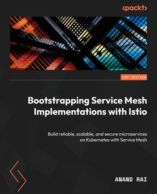 Bootstrapping Service Mesh Implementations with Istio: Build reliable, scalable, and secure microservices on Kubernetes with Service Mesh - Rai, Anand