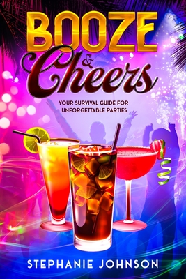 Booze & Cheers: Your Survival Guide for Unforgettable Parties - Johnson, Stephanie