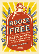 Booze for Free: The Definitive Guide to Making Beer, Wines, Cocktail Bases, Ciders, and Other Dr inks at Home