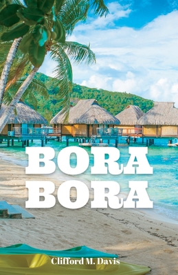 Bora Bora: The Ultimate Travel Guide To The Most Beautiful Island On Earth - M Davis, Clifford