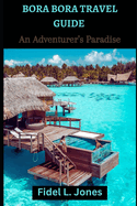 Bora Bora Travel Guide: An Adventurer's Paradise
