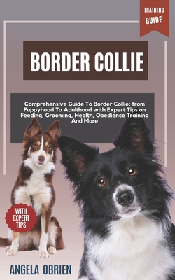 BORDER COLLIE Training Guide: Comprehensive Guide To Border Collie Care: From Puppyhood To Adulthood with Expert Tips on Feeding, Grooming, Health, Obedience Training And More - Obrien, Angela