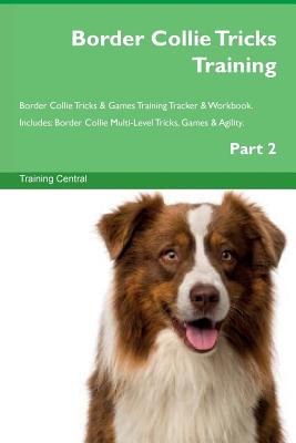 Border Collie Tricks Training Border Collie Tricks & Games Training Tracker & Workbook. Includes: Border Collie Multi-Level Tricks, Games & Agility. Part 2 - Central, Training