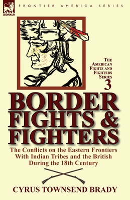 Border Fights & Fighters: the Conflicts on the Eastern Frontiers With Indian Tribes and the British During the 18th Century - Brady, Cyrus Townsend