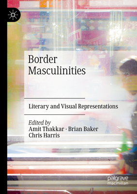 Border Masculinities: Literary and Visual Representations - Thakkar, Amit (Editor), and Baker, Brian (Editor), and Harris, Chris (Editor)