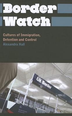 Border Watch: Cultures of Immigration, Detention and Control - Hall, Alexandra