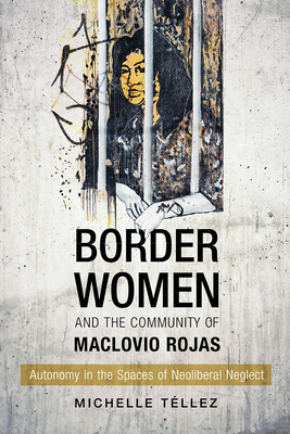 Border Women and the Community of Maclovio Rojas: Autonomy in the Spaces of Neoliberal Neglect - Tllez, Michelle